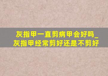 灰指甲一直剪病甲会好吗_灰指甲经常剪好还是不剪好