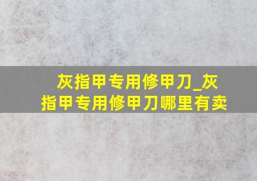 灰指甲专用修甲刀_灰指甲专用修甲刀哪里有卖