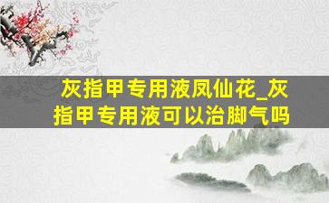 灰指甲专用液凤仙花_灰指甲专用液可以治脚气吗