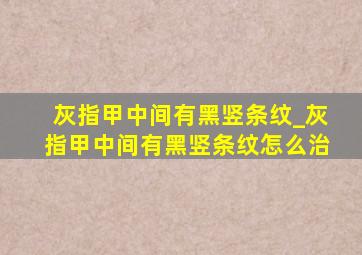 灰指甲中间有黑竖条纹_灰指甲中间有黑竖条纹怎么治