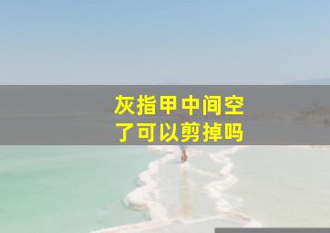 灰指甲中间空了可以剪掉吗