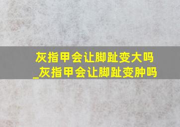 灰指甲会让脚趾变大吗_灰指甲会让脚趾变肿吗