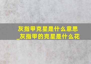 灰指甲克星是什么意思_灰指甲的克星是什么花