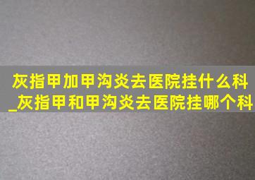 灰指甲加甲沟炎去医院挂什么科_灰指甲和甲沟炎去医院挂哪个科