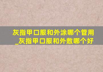 灰指甲口服和外涂哪个管用_灰指甲口服和外敷哪个好