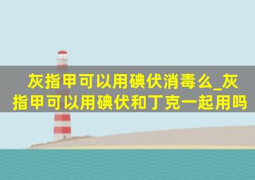 灰指甲可以用碘伏消毒么_灰指甲可以用碘伏和丁克一起用吗