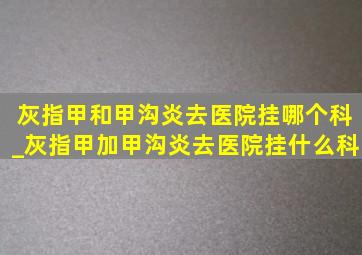 灰指甲和甲沟炎去医院挂哪个科_灰指甲加甲沟炎去医院挂什么科