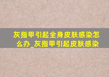 灰指甲引起全身皮肤感染怎么办_灰指甲引起皮肤感染