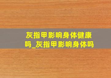 灰指甲影响身体健康吗_灰指甲影响身体吗