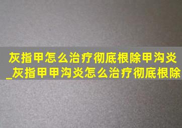 灰指甲怎么治疗彻底根除甲沟炎_灰指甲甲沟炎怎么治疗彻底根除