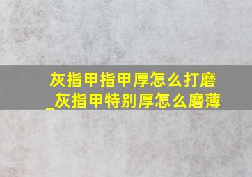 灰指甲指甲厚怎么打磨_灰指甲特别厚怎么磨薄