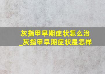 灰指甲早期症状怎么治_灰指甲早期症状是怎样