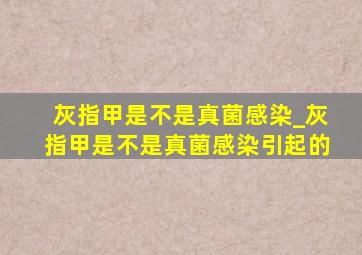 灰指甲是不是真菌感染_灰指甲是不是真菌感染引起的