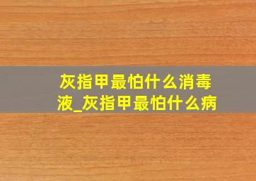 灰指甲最怕什么消毒液_灰指甲最怕什么病