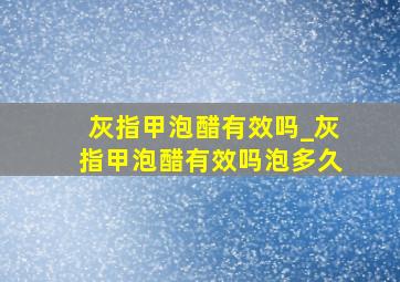 灰指甲泡醋有效吗_灰指甲泡醋有效吗泡多久