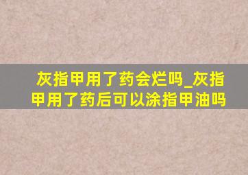 灰指甲用了药会烂吗_灰指甲用了药后可以涂指甲油吗