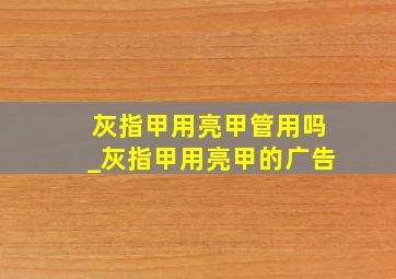 灰指甲用亮甲管用吗_灰指甲用亮甲的广告