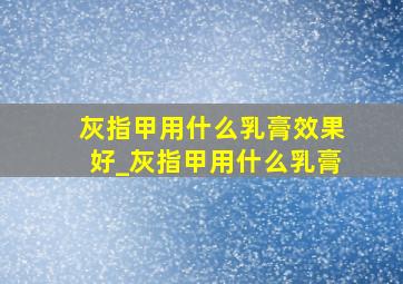 灰指甲用什么乳膏效果好_灰指甲用什么乳膏