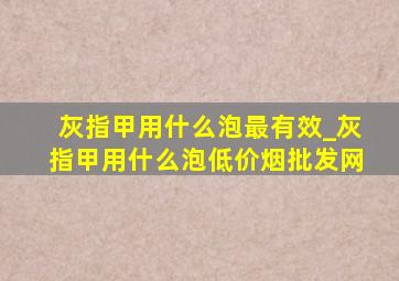 灰指甲用什么泡最有效_灰指甲用什么泡(低价烟批发网)