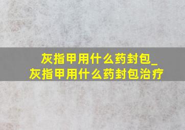 灰指甲用什么药封包_灰指甲用什么药封包治疗