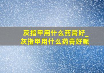 灰指甲用什么药膏好_灰指甲用什么药膏好呢