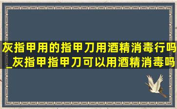 灰指甲用的指甲刀用酒精消毒行吗_灰指甲指甲刀可以用酒精消毒吗