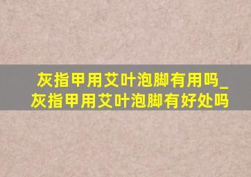 灰指甲用艾叶泡脚有用吗_灰指甲用艾叶泡脚有好处吗