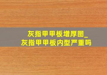 灰指甲甲板增厚图_灰指甲甲板内型严重吗