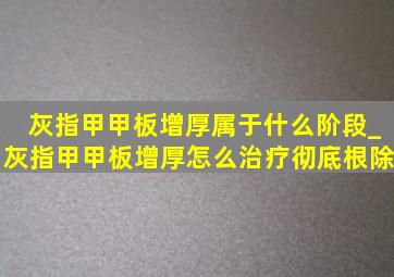 灰指甲甲板增厚属于什么阶段_灰指甲甲板增厚怎么治疗彻底根除