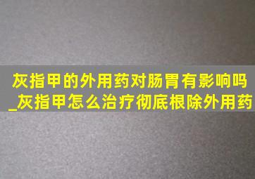 灰指甲的外用药对肠胃有影响吗_灰指甲怎么治疗彻底根除外用药