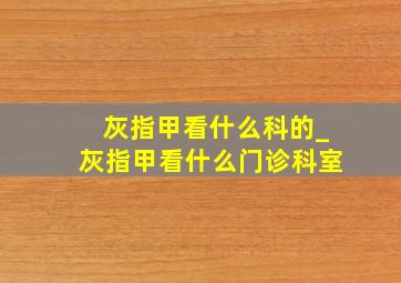 灰指甲看什么科的_灰指甲看什么门诊科室