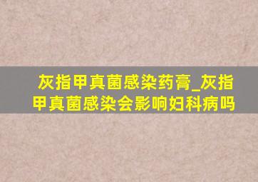 灰指甲真菌感染药膏_灰指甲真菌感染会影响妇科病吗