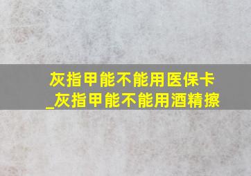 灰指甲能不能用医保卡_灰指甲能不能用酒精擦