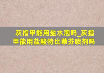 灰指甲能用盐水泡吗_灰指甲能用盐酸特比萘芬喷剂吗