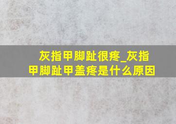 灰指甲脚趾很疼_灰指甲脚趾甲盖疼是什么原因