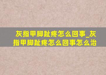 灰指甲脚趾疼怎么回事_灰指甲脚趾疼怎么回事怎么治