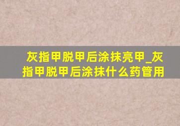 灰指甲脱甲后涂抹亮甲_灰指甲脱甲后涂抹什么药管用