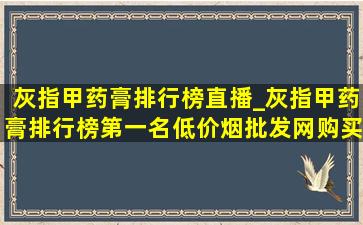 灰指甲药膏排行榜直播_灰指甲药膏排行榜第一名(低价烟批发网)购买