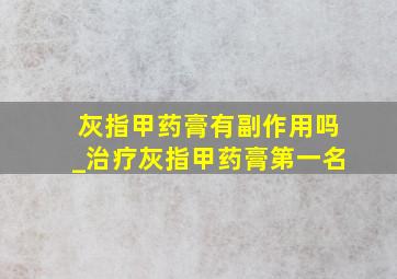 灰指甲药膏有副作用吗_治疗灰指甲药膏第一名