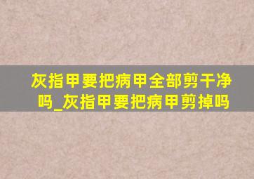 灰指甲要把病甲全部剪干净吗_灰指甲要把病甲剪掉吗