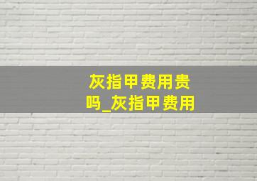 灰指甲费用贵吗_灰指甲费用