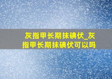 灰指甲长期抹碘伏_灰指甲长期抹碘伏可以吗