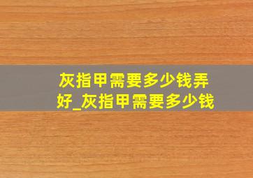 灰指甲需要多少钱弄好_灰指甲需要多少钱