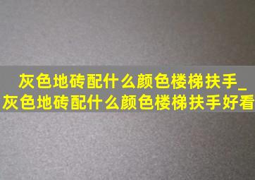 灰色地砖配什么颜色楼梯扶手_灰色地砖配什么颜色楼梯扶手好看