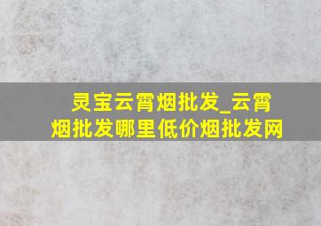 灵宝云霄烟批发_云霄烟批发哪里(低价烟批发网)