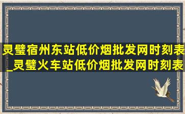 灵璧宿州东站(低价烟批发网)时刻表_灵璧火车站(低价烟批发网)时刻表2024