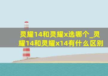 灵耀14和灵耀x选哪个_灵耀14和灵耀x14有什么区别