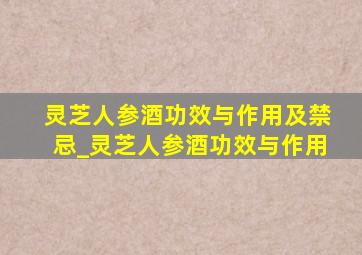 灵芝人参酒功效与作用及禁忌_灵芝人参酒功效与作用