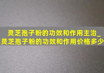 灵芝孢子粉的功效和作用主治_灵芝孢子粉的功效和作用价格多少