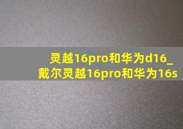 灵越16pro和华为d16_戴尔灵越16pro和华为16s